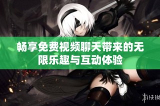 畅享免费视频聊天带来的无限乐趣与互动体验