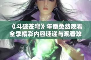 《斗破苍穹》年番免费观看全季精彩内容速递与观看攻略