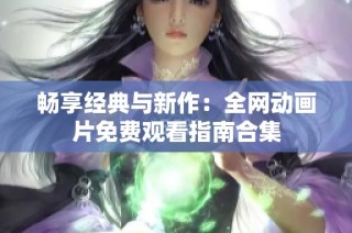 畅享经典与新作：全网动画片免费观看指南合集