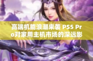 高端机能浪潮来袭 PS5 Pro对家用主机市场的深远影响