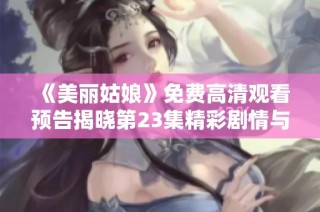 《美丽姑娘》免费高清观看预告揭晓第23集精彩剧情与看点