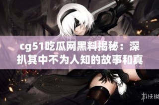 cg51吃瓜网黑料揭秘：深扒其中不为人知的故事和真相