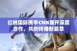 红桃国际携手CNN展开深度合作，共创传播新篇章