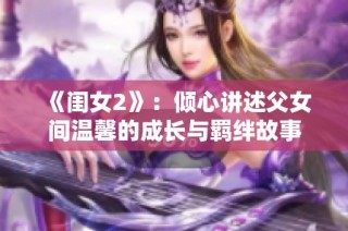 《闺女2》：倾心讲述父女间温馨的成长与羁绊故事