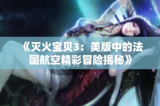 《灭火宝贝3：美版中的法国航空精彩冒险揭秘》