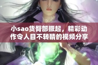 小sao货臀部撅起，精彩动作令人目不转睛的视频分享