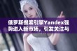 俄罗斯搜索引擎Yandex强势进入新市场，引发关注与期待