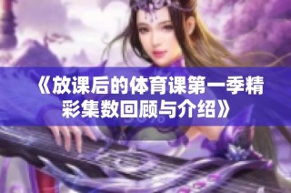 《放课后的体育课第一季精彩集数回顾与介绍》