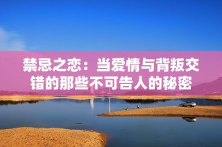 禁忌之恋：当爱情与背叛交错的那些不可告人的秘密