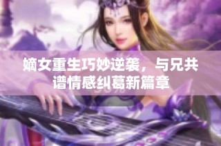 嫡女重生巧妙逆袭，与兄共谱情感纠葛新篇章