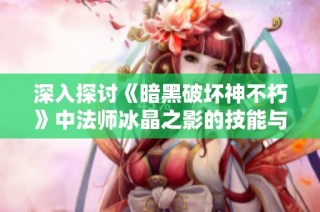 深入探讨《暗黑破坏神不朽》中法师冰晶之影的技能与策略解析