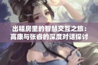 出租房里的智慧交互之旅：高康与张睿的深度对话探讨
