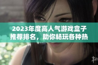 2023年度高人气游戏盒子推荐排名，助你畅玩各种热门游戏