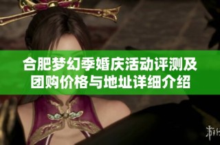 合肥梦幻季婚庆活动评测及团购价格与地址详细介绍