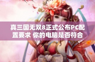 真三国无双8正式公布PC配置要求 你的电脑是否符合流畅运行标准呢