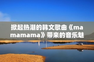 掀起热潮的韩文歌曲《mamamama》带来的音乐魅力分析