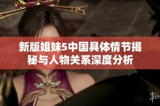 新版姐妹5中国具体情节揭秘与人物关系深度分析