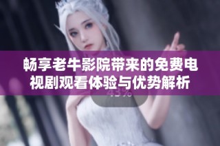 畅享老牛影院带来的免费电视剧观看体验与优势解析
