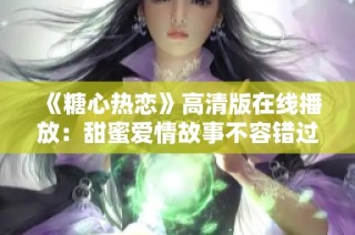 《糖心热恋》高清版在线播放：甜蜜爱情故事不容错过