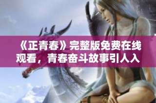 《正青春》完整版免费在线观看，青春奋斗故事引人入胜