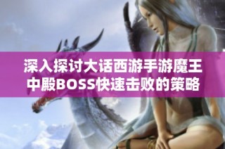 深入探讨大话西游手游魔王中殿BOSS快速击败的策略与实用技巧分享