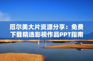 厄尔美大片资源分享：免费下载精选影视作品PPT指南