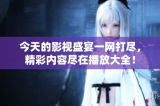 今天的影视盛宴一网打尽，精彩内容尽在播放大全！