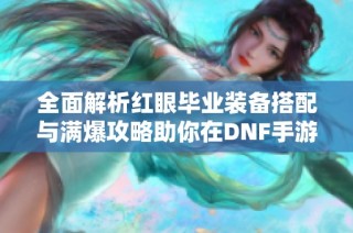 全面解析红眼毕业装备搭配与满爆攻略助你在DNF手游中轻松提升战力