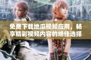 免费下载地瓜视频应用，畅享精彩视频内容的绝佳选择