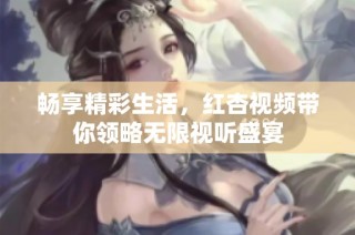 畅享精彩生活，红杏视频带你领略无限视听盛宴