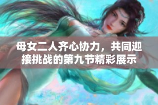 母女二人齐心协力，共同迎接挑战的第九节精彩展示