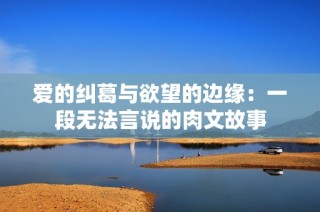 爱的纠葛与欲望的边缘：一段无法言说的肉文故事