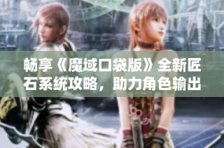 畅享《魔域口袋版》全新匠石系统攻略，助力角色输出大幅提升