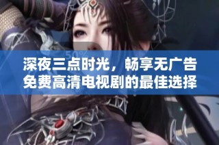 深夜三点时光，畅享无广告免费高清电视剧的最佳选择