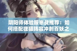 阴阳师体验服崽战推荐：如何搭配狸猫阵容冲刺百妖之巅