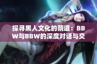 探寻黑人文化的荫道：BBW与BBW的深度对话与交流