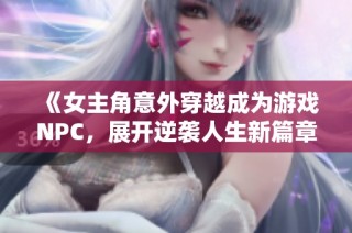 《女主角意外穿越成为游戏NPC，展开逆袭人生新篇章》