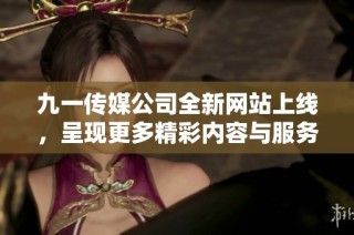 九一传媒公司全新网站上线，呈现更多精彩内容与服务