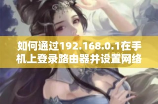 如何通过192.168.0.1在手机上登录路由器并设置网络