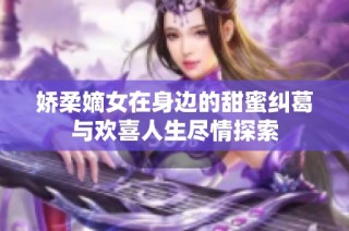 娇柔嫡女在身边的甜蜜纠葛与欢喜人生尽情探索