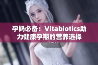 孕妈必备：Vitabiotics助力健康孕期的营养选择