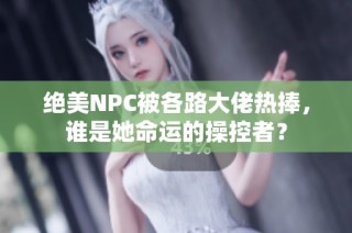 绝美NPC被各路大佬热捧，谁是她命运的操控者？