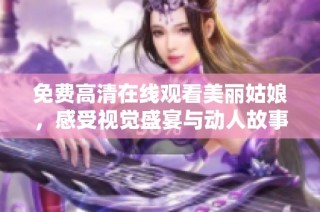 免费高清在线观看美丽姑娘，感受视觉盛宴与动人故事