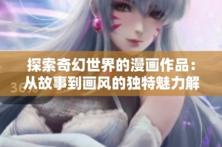 探索奇幻世界的漫画作品：从故事到画风的独特魅力解析