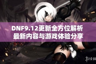 DNF9.12更新全方位解析 最新内容与游戏体验分享