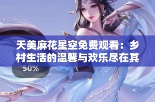 天美麻花星空免费观看：乡村生活的温馨与欢乐尽在其中
