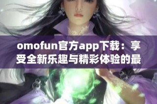 omofun官方app下载：享受全新乐趣与精彩体验的最佳选择