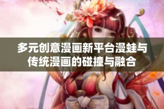 多元创意漫画新平台漫蛙与传统漫画的碰撞与融合