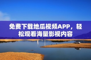 免费下载地瓜视频APP，轻松观看海量影视内容