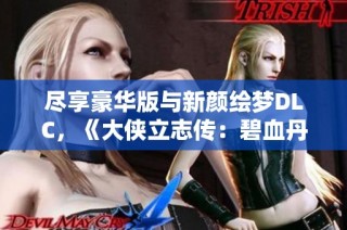 尽享豪华版与新颜绘梦DLC，《大侠立志传：碧血丹心》邀您免费畅玩丰富江湖世界